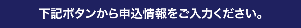 日程をご予約後 下記ボタンから申込情報をご入力ください。